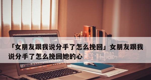 分手后如何挽回女友？（15个实用技巧让你重获感情）