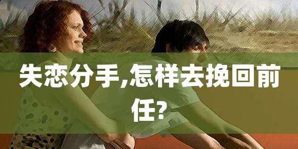 如何挽回前任？15个步骤助你成功复合（挽回前任的正确方法，让你重获爱情甜蜜）